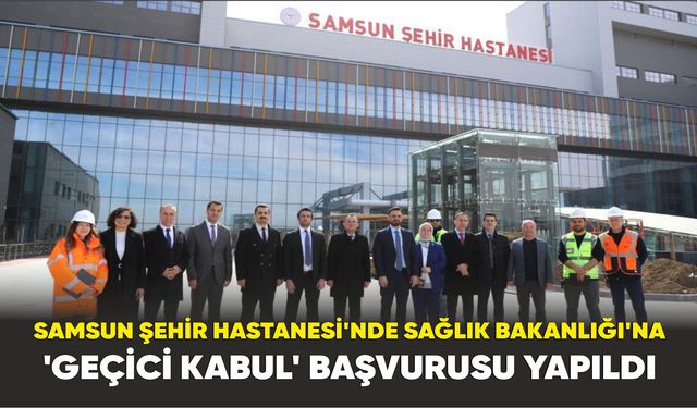 Samsun Şehir Hastanesi’nde Sağlık Bakanlığı’na ’geçici kabul’ başvurusu yapıldı