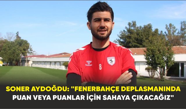 Soner Aydoğdu: "Fenerbahçe deplasmanında puan veya puanlar için sahaya çıkacağız"