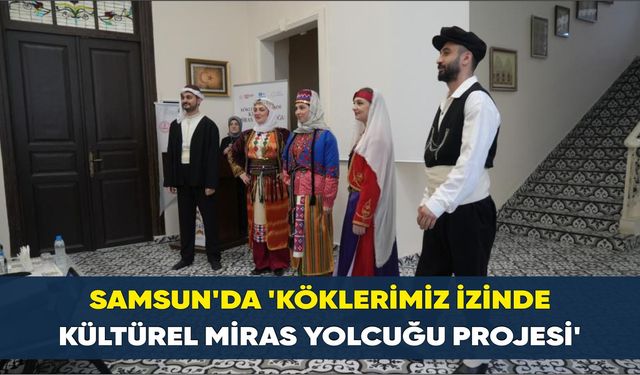Samsun’da ’Köklerimiz İzinde Kültürel Miras Yolcuğu Projesi’
