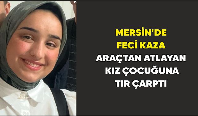 Mersin’de feci kaza: Araçtan atlayan kız çocuğuna tır çarptı