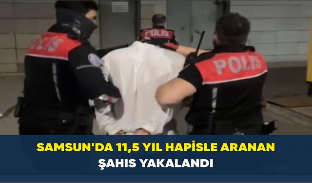 Samsun’da 11,5 yıl hapisle aranan şahıs yakalandı
