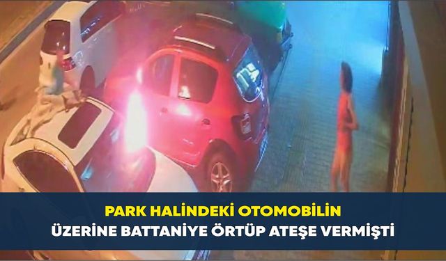 Samsun'da Araca Battaniyeyi Örtüp Ateşe Vermişti: O Anlar Kamerada!