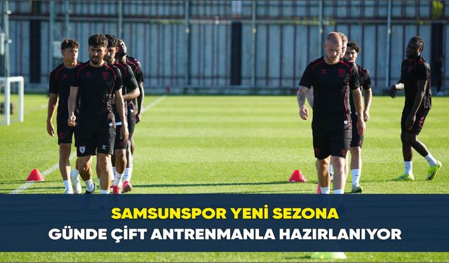 Samsunspor yeni sezona günde çift antrenmanla hazırlanıyor