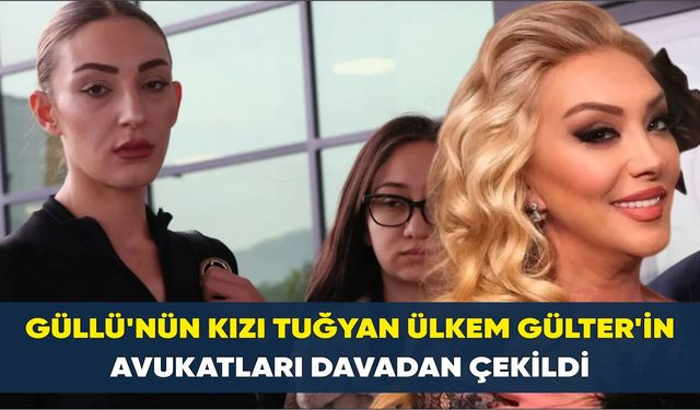 Güllü'nün kızı Tuğyan Ülkem Gülter'in avukatları davadan çekildi