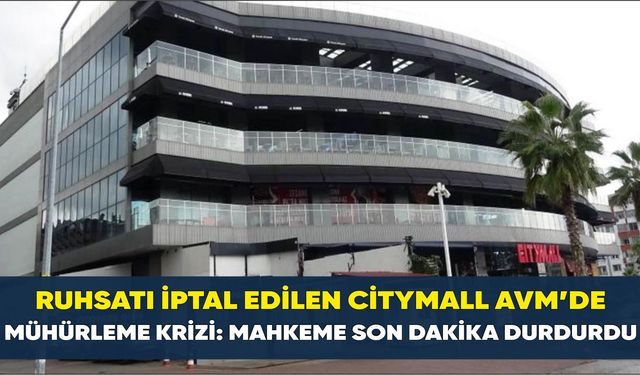 Ruhsatı iptal edilen CityMall AVM'de mühürleme krizi: Mahkeme son dakika durdurdu