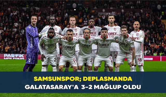 Samsunspor; deplasmanda Galatasaray'a  3-2 mağlup oldu