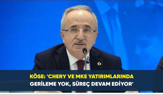 Köse: 'Chery ve MKE yatırımlarında gerileme yok, süreç devam ediyor'
