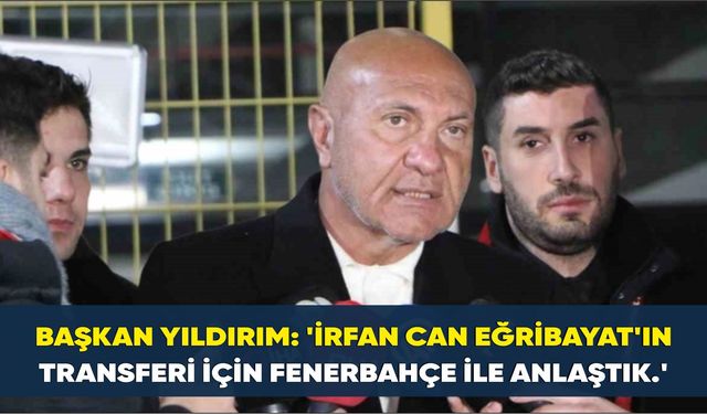 Samsunspor Başkanı Yüksel Yıldırım: 'İrfan Can Eğribayat'ın transferi için Fenerbahçe ile anlaştık.'