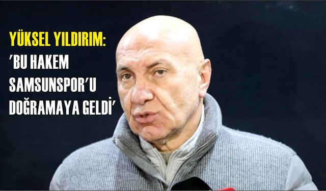 Yüksel Yıldırım: 'Bu hakem Samsunspor'u doğramaya geldi'