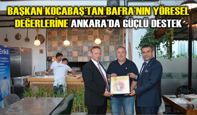 Başkan Kocabaş’tan Bafra’nın Yöresel Değerlerine Ankara’da Güçlü Destek
