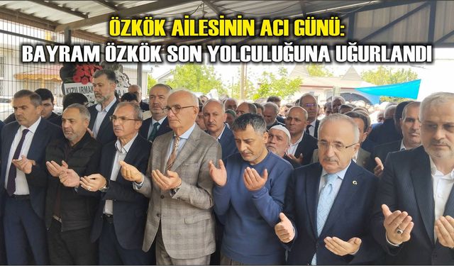Özkök Ailesinin Acı Günü: Bayram Özkök Son Yolculuğuna Uğurlandı