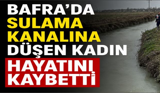 Bafra'da sulama kanalına düşen kadın hayatını kaybetti