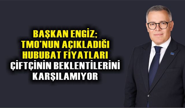 Başkan Engiz; TMO’nun Açıkladığı Hububat Fiyatları Çiftçinin Beklentilerini Karşılamıyor