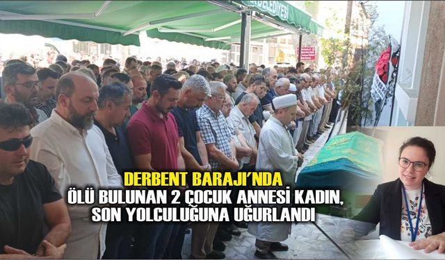 Derbent Barajı'nda ölü bulunan 2 çocuk annesi kadın, son yolculuğuna uğurlandı