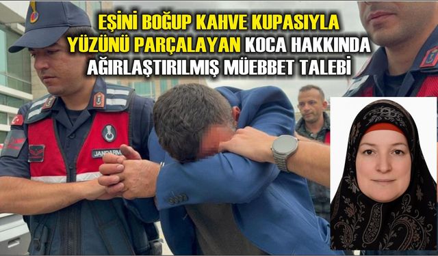 Eşini boğup kahve kupasıyla yüzünü parçalayan koca hakkında ağırlaştırılmış müebbet talebi