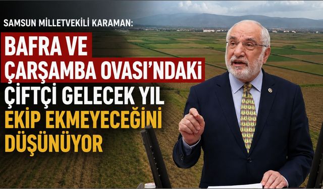 Samsun Milletvekili Karaman: Bafra ve Çarşamba Ovası'ndaki Çiftçi Gelecek Yıl Ekip Ekmeyeceğini Düşünüyor