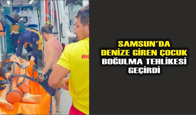 Samsun'da denize giren çocuk boğulma tehlikesi geçirdi