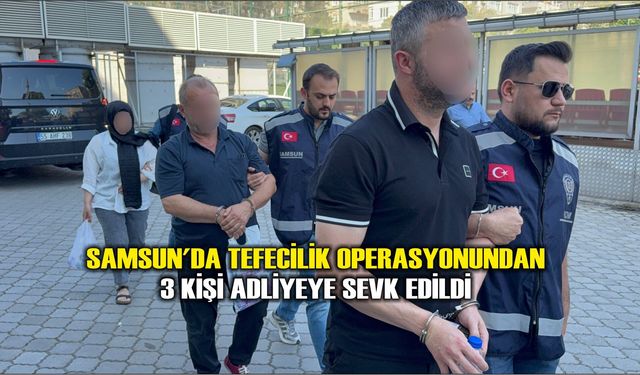 Samsun'da tefecilik operasyonundan 3 kişi adliyeye sevk edildi