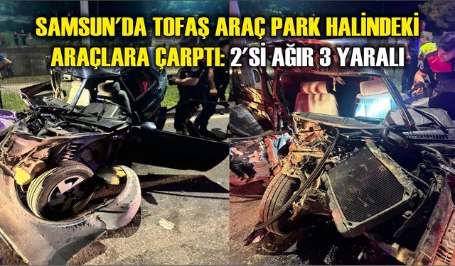 Samsun'da Tofaş araç park halindeki araçlara çarptı: 2'si ağır 3 yaralı