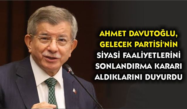 Ahmet Davutoğlu, Gelecek Partisi'nin siyasi faaliyetlerini sonlandırma kararı aldıklarını duyurdu