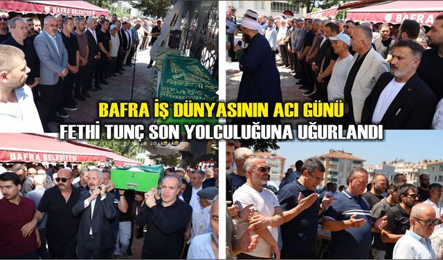 Bafra İş Dünyasının Acı Günü : Fethi Tunç Son Yolculuğuna Uğurlandı