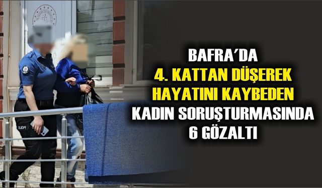 Bafra'da 4. kattan düşerek hayatını kaybeden kadın soruşturmasında 6 gözaltı