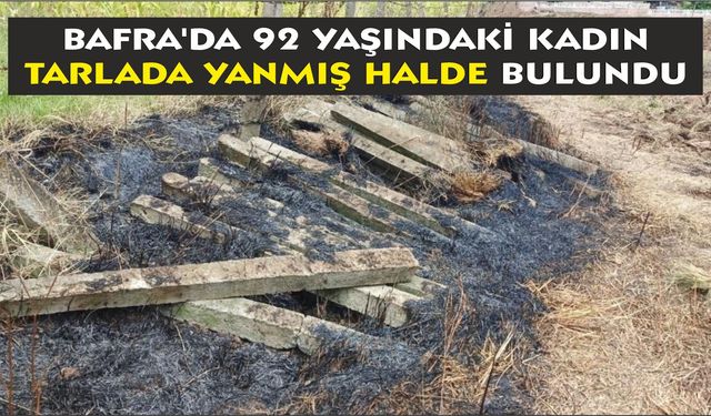 Bafra'da 92 yaşındaki kadın tarlada yanmış halde bulundu