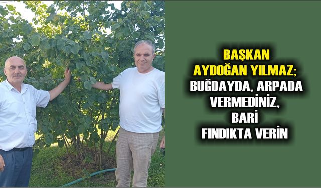 BAŞKAN AYDOĞAN YILMAZ; BUĞDAYDA, ARPADA VERMEDİNİZ, BARİ FINDIKTA VERİN