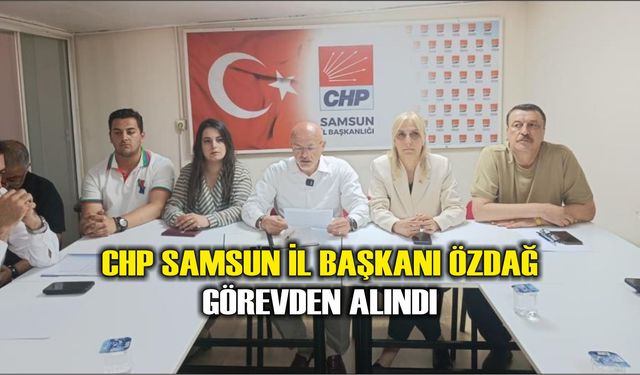 CHP Samsun İl Başkanı Özdağ görevden alındı