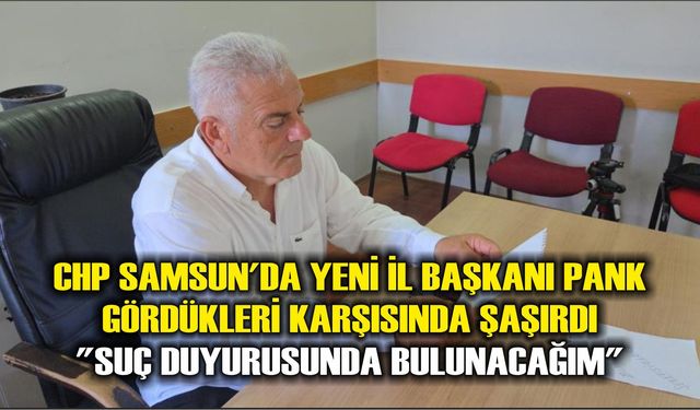 CHP Samsun'da yeni il başkanı Pank gördükleri karşısında şaşırdı: 'Suç duyurusunda bulunacağım'