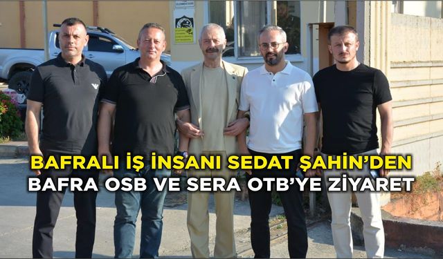Bafralı İş İnsanı Sedat Şahin’den Bafra OSB ve Sera OTB’ye Ziyaret