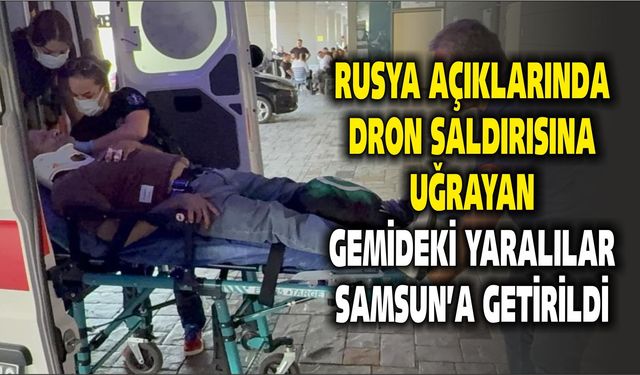 Rusya açıklarında dron saldırısına uğrayan gemideki yaralılar Samsun'a getirildi