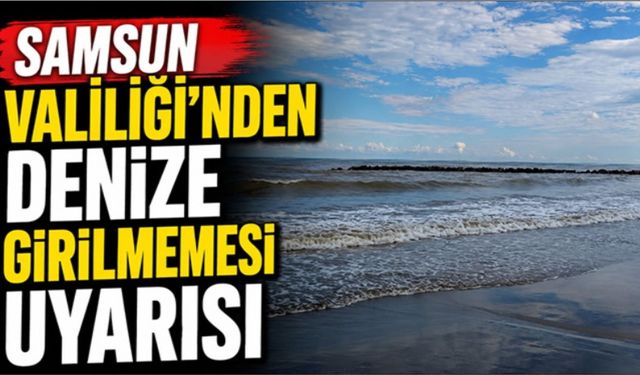 Samsun Valiliği'nden vatandaşlara 'denize girilmemesi' uyarısı