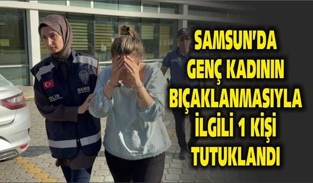 Samsun'da genç kadının bıçaklanmasıyla ilgili 1 kişi tutuklandı