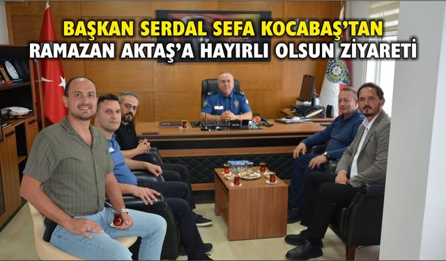 Başkan Serdal Sefa Kocabaş’tan Ramazan Aktaş’a Hayırlı Olsun Ziyareti
