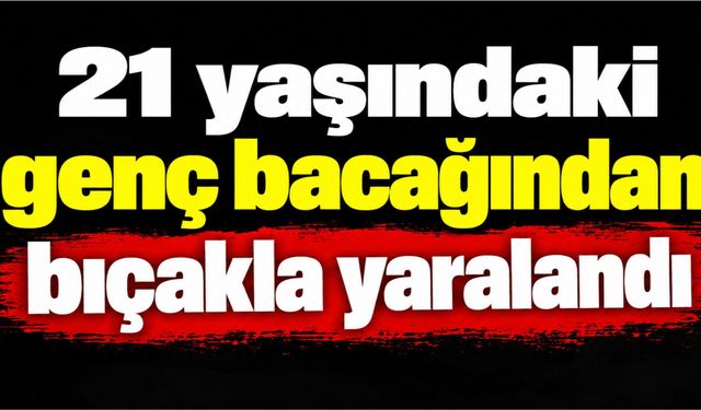 Atakum'da 21 yaşındaki genç bacağından bıçakla yaralandı