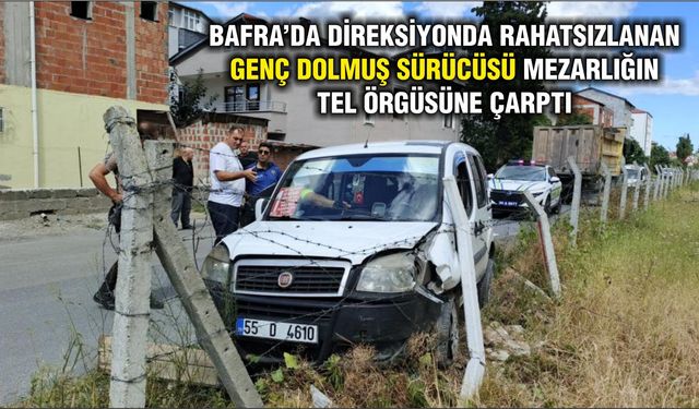 Bafra'da direksiyonda rahatsızlanan genç dolmuş sürücüsü mezarlığın tel örgüsüne çarptı