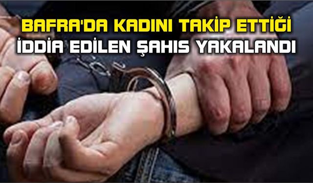 Bafra'da kadını takip ettiği iddia edilen şahıs yakalandı