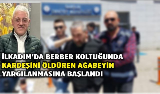İlkadım'da berber koltuğunda kardeşini öldüren ağabeyin yargılanmasına başlandı