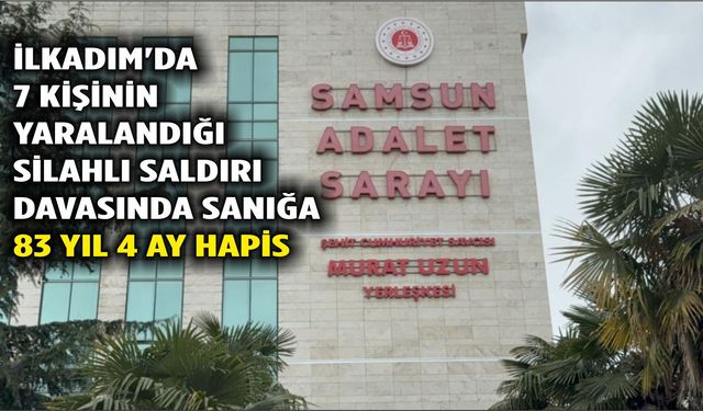 İlkadım'da 7 kişinin yaralandığı silahlı saldırı davasında sanığa 83 yıl 4 ay hapis