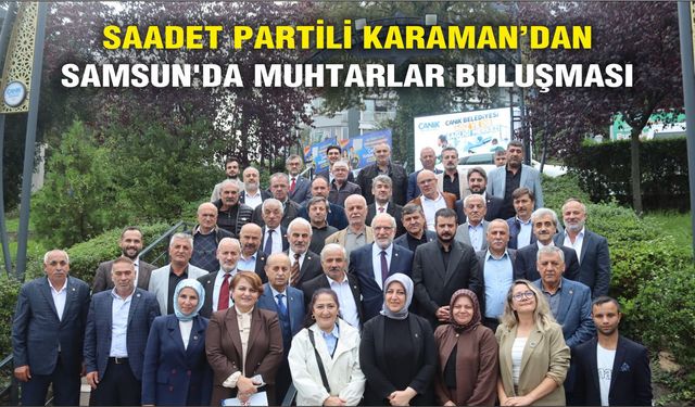 SAADET PARTİLİ KARAMAN’DAN SAMSUN'DA MUHTARLAR BULUŞMASI: SORUNLARI MECLİS GÜNDEMİNE TAŞIYACAĞIZ