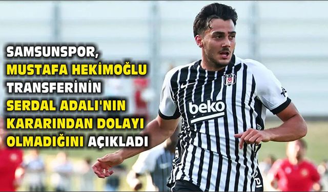 Samsunspor, Mustafa Hekimoğlu transferinin Serdal Adalı'nın kararından dolayı olmadığını açıkladı