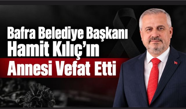 Bafra Belediye Başkanı Hamit Kılıç’ın Annesi Vefat Etti