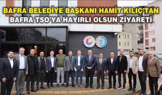 Bafra Belediye Başkanı Hamit Kılıç’tan Bafra TSO’ya Hayırlı Olsun Ziyareti