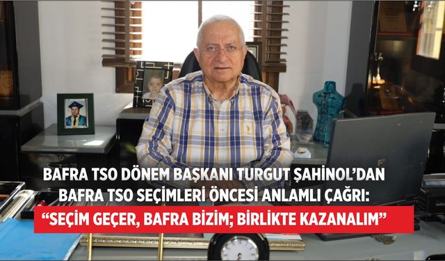BAFRA TSO DÖNEM BAŞKANI TURGUT ŞAHİNOL’DAN BAFRA TSO SEÇİMLERİ ÖNCESİ ANLAMLI ÇAĞRI