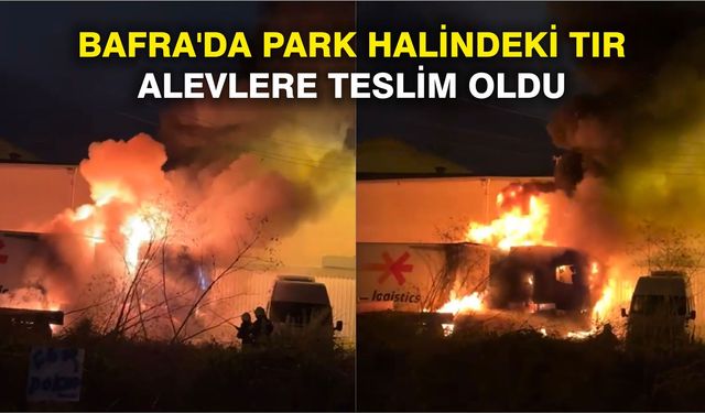 Bafra'da park halindeki tır alevlere teslim oldu
