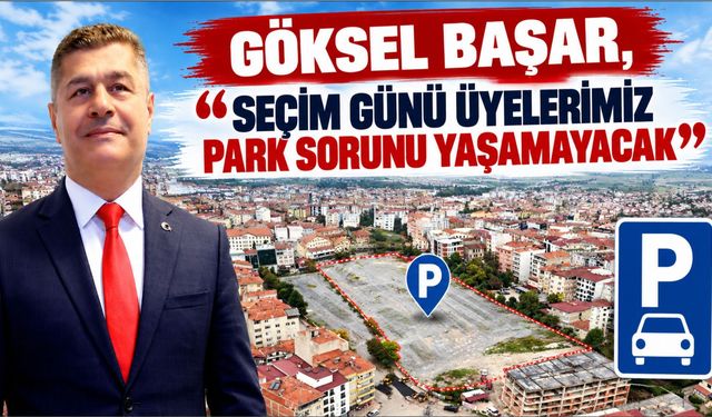 GÖKSEL BAŞAR, “SEÇİM GÜNÜ ÜYELERİMİZ PARK SORUNU YAŞAMAYACAK”