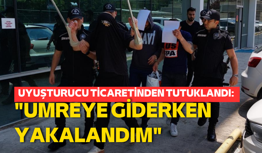 Uyuşturucu ticaretinden tutuklandı: "Umreye giderken yakalandım"