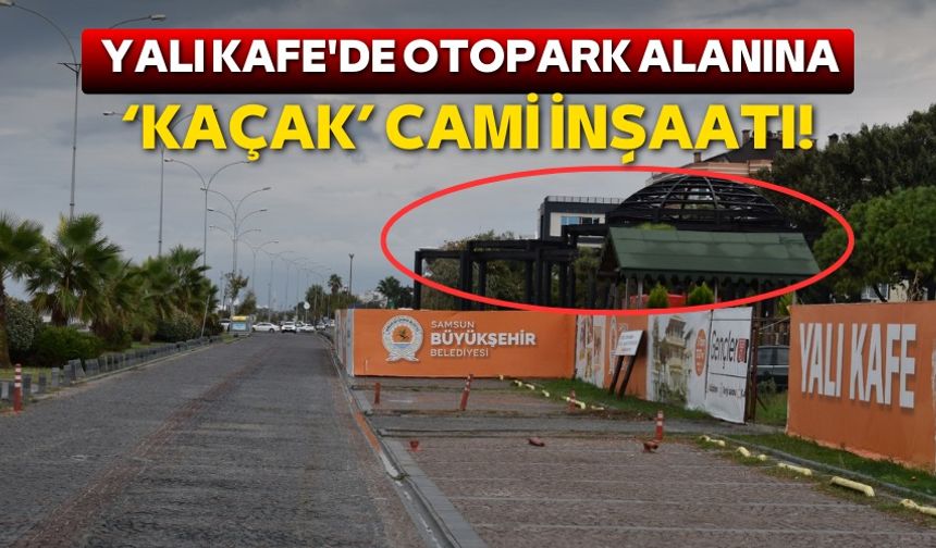 Atakum Yalı Kafe'de otopark alanına 'kaçak' cami inşaatı!