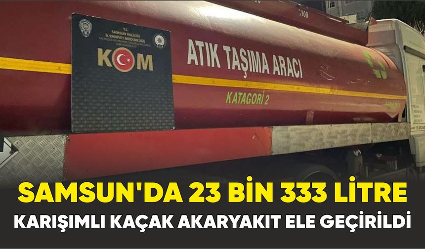Samsun’da KOM polisi 23 bin 333 litre ’karışımlı kaçak akaryakıt’ ele geçirdi